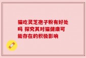 猫吃灵芝孢子粉有好处吗 探究其对猫健康可能存在的积极影响