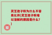 灵芝孢子粉为什么不容易化开(灵芝孢子粉难以溶解的原因是什么？)