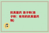 抗真菌药 孢子粉(孢子粉：有效的抗真菌药物)
