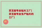 灵芝园专业贴片工厂(灵芝园专业生产贴片的工厂)