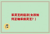 采灵芝的菇凉(女孩如何正确采摘灵芝？)