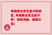 粤微牌全灵芝孢子粉很苦_粤微牌全灵芝孢子粉：苦味浓郁，健康之选)