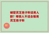 破壁灵芝孢子粉适用人群？哪类人不适合服用灵芝孢子粉