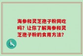 海参和灵芝孢子粉同吃吗？让你了解海参和灵芝孢子粉的食用方法？