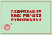 灵芝孢子粉怎么服用效果最佳？详细介绍灵芝孢子粉的正确食用方法？