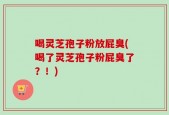 喝灵芝孢子粉放屁臭(喝了灵芝孢子粉屁臭了？！)