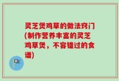 灵芝煲鸡草的做法窍门(制作营养丰富的灵芝鸡草煲，不容错过的食谱)