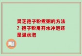 灵芝孢子粉煮粥的方法？孢子粉用开水冲泡还是温水泡