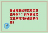 体虚瘦弱能否饮用灵芝孢子粉？？科学解析灵芝孢子粉对体虚者的作用？