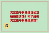 灵芝孢子粉祛痘痘的正确使用方法？科学解析灵芝孢子粉祛痘原理？
