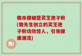 徽亦健破壁灵芝孢子粉(徽先生创立的灵芝孢子粉功效惊人，引领健康潮流)