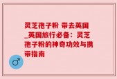 灵芝孢子粉 带去英国_英国旅行必备：灵芝孢子粉的神奇功效与携带指南