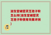 滋生堂破壁灵芝孢子粉怎么样(滋生堂破壁灵芝孢子粉使用效果评测)