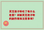 灵芝孢子粉吃了有什么危害？详解灵芝孢子粉的副作用和注意事项？