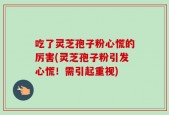 吃了灵芝孢子粉心慌的厉害(灵芝孢子粉引发心慌！需引起重视)