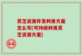 灵芝资源开发利用方案怎么写(可持续利用灵芝资源方案)