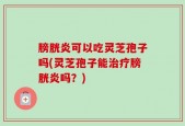 膀胱炎可以吃灵芝孢子吗(灵芝孢子能治疗膀胱炎吗？)