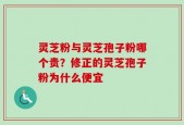 灵芝粉与灵芝孢子粉哪个贵？修正的灵芝孢子粉为什么便宜