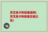 灵芝孢子粉胶囊回购(灵芝孢子粉胶囊召回公告)