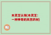 木灵芝认领(木灵芝：一种神奇的天然药材)