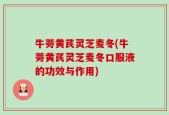 牛蒡黄芪灵芝麦冬(牛蒡黄芪灵芝麦冬口服液的功效与作用)