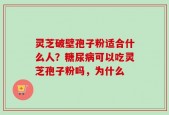 灵芝破壁孢子粉适合什么人？糖尿病可以吃灵芝孢子粉吗，为什么