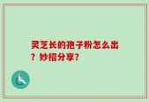 灵芝长的孢子粉怎么出？妙招分享？