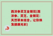 西洋参灵芝金银花(西洋参、灵芝、金银花：天然草本组合，让你焕发健康光彩)