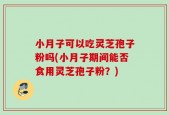 小月子可以吃灵芝孢子粉吗(小月子期间能否食用灵芝孢子粉？)
