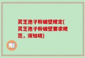 灵芝孢子粉破壁规定(灵芝孢子粉破壁要求规范，须知晓)