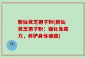 新仙灵芝孢子粉(新仙灵芝孢子粉：强化免疫力，养护身体健康)