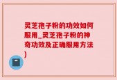灵芝孢子粉的功效如何服用_灵芝孢子粉的神奇功效及正确服用方法)
