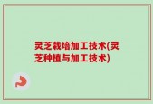灵芝栽培加工技术(灵芝种植与加工技术)
