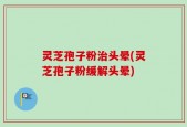 灵芝孢子粉治头晕(灵芝孢子粉缓解头晕)