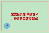 窑变釉灵芝(陶瓷艺术：神奇的灵芝窑变釉)