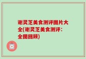 谢灵芝美食测评图片大全(谢灵芝美食测评：全图回顾)