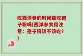 吃西洋参的时候能吃孢子粉吗(西洋参食用注意：孢子粉该不该吃？)