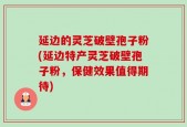 延边的灵芝破壁孢子粉(延边特产灵芝破壁孢子粉，保健效果值得期待)