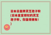 日本日皇牌灵芝孢子粉(日本皇室授权的灵芝孢子粉，你值得拥有！)