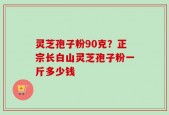 灵芝孢子粉90克？正宗长白山灵芝孢子粉一斤多少钱