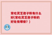 常吃灵芝孢子粉有什么好(常吃灵芝孢子粉的好处有哪些？)
