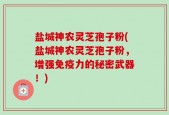 盐城神农灵芝孢子粉(盐城神农灵芝孢子粉，增强免疫力的秘密武器！)
