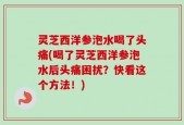 灵芝西洋参泡水喝了头痛(喝了灵芝西洋参泡水后头痛困扰？快看这个方法！)