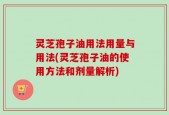 灵芝孢子油用法用量与用法(灵芝孢子油的使用方法和剂量解析)