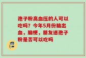 孢子粉高血压的人可以吃吗？今年5月份脑出血，脑梗，朋友送孢子粉是否可以吃吗