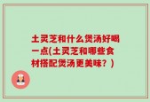 土灵芝和什么煲汤好喝一点(土灵芝和哪些食材搭配煲汤更美味？)