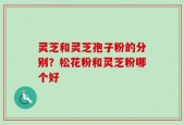 灵芝和灵芝孢子粉的分别？松花粉和灵芝粉哪个好