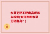 木灵芝硬不硬度高呢怎么辨别(如何判断木灵芝硬度高？)