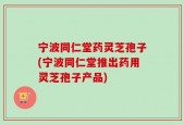 宁波同仁堂药灵芝孢子(宁波同仁堂推出药用灵芝孢子产品)