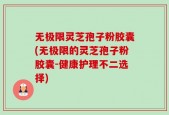 无极限灵芝孢子粉胶囊(无极限的灵芝孢子粉胶囊-健康护理不二选择)